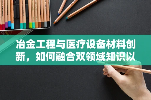 冶金工程与医疗设备材料创新，如何融合双领域知识以提升医疗设备性能？