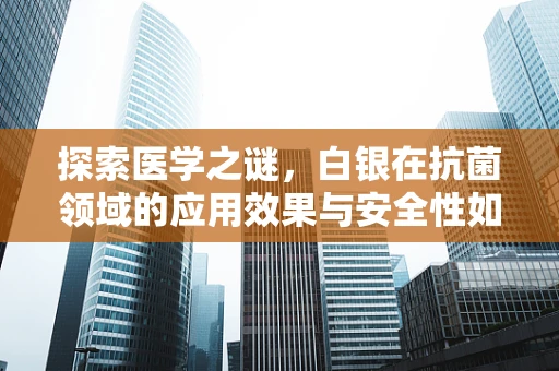 探索医学之谜，白银在抗菌领域的应用效果与安全性如何？