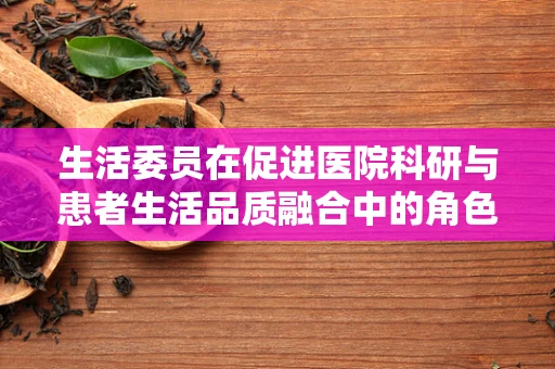 生活委员在促进医院科研与患者生活品质融合中的角色与挑战