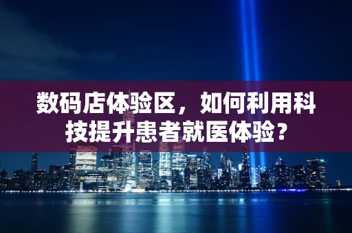 数码店体验区，如何利用科技提升患者就医体验？