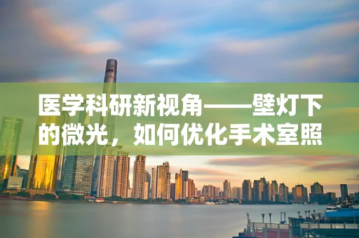 医学科研新视角——壁灯下的微光，如何优化手术室照明以提升手术安全与效率？