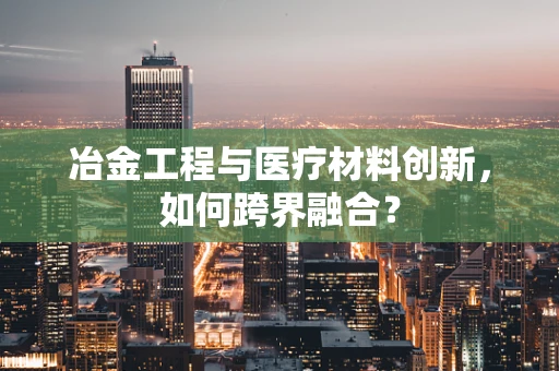 冶金工程与医疗材料创新，如何跨界融合？