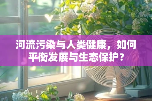 河流污染与人类健康，如何平衡发展与生态保护？