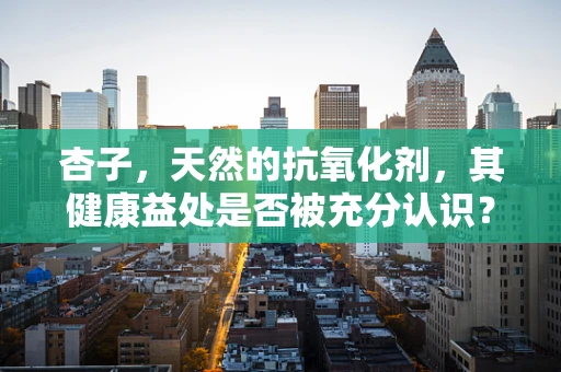 杏子，天然的抗氧化剂，其健康益处是否被充分认识？