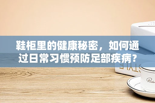 鞋柜里的健康秘密，如何通过日常习惯预防足部疾病？