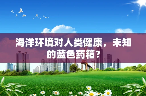海洋环境对人类健康，未知的蓝色药箱？