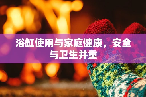 浴缸使用与家庭健康，安全与卫生并重