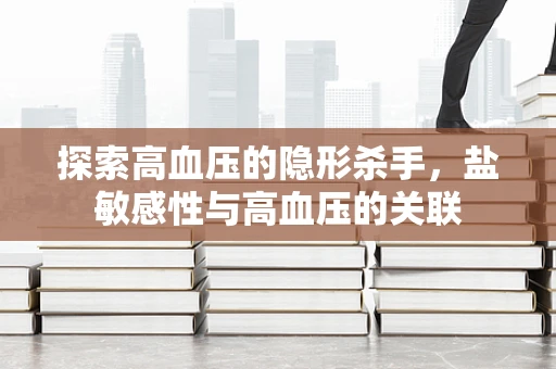 探索高血压的隐形杀手，盐敏感性与高血压的关联