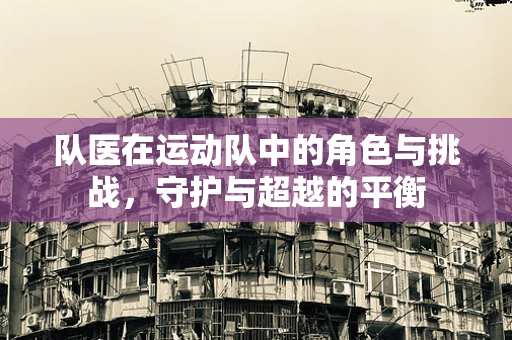 队医在运动队中的角色与挑战，守护与超越的平衡