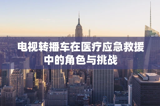 电视转播车在医疗应急救援中的角色与挑战