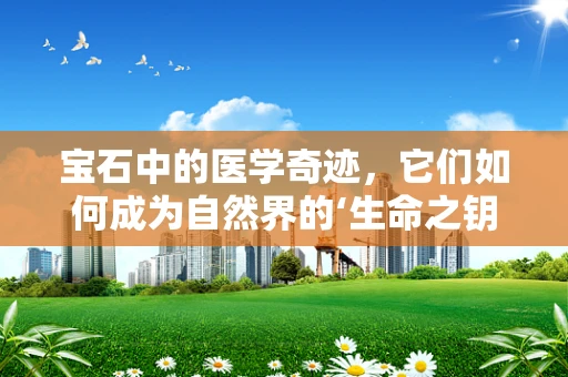 宝石中的医学奇迹，它们如何成为自然界的‘生命之钥’？