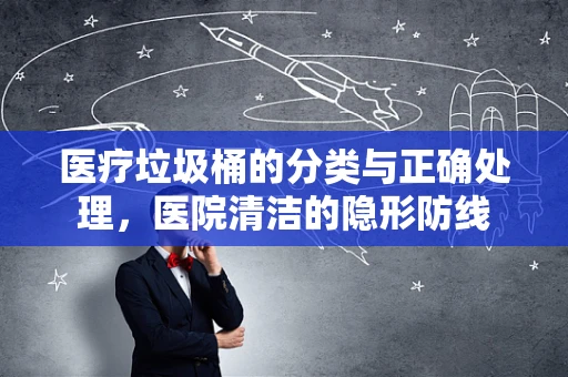 医疗垃圾桶的分类与正确处理，医院清洁的隐形防线