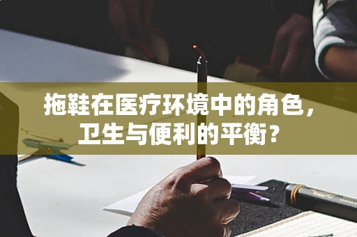拖鞋在医疗环境中的角色，卫生与便利的平衡？