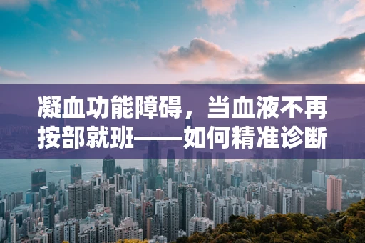 凝血功能障碍，当血液不再按部就班——如何精准诊断与治疗？