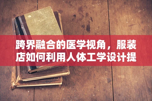 跨界融合的医学视角，服装店如何利用人体工学设计提升顾客体验？