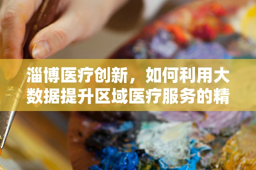 淄博医疗创新，如何利用大数据提升区域医疗服务的精准性？