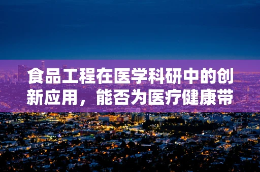 食品工程在医学科研中的创新应用，能否为医疗健康带来新突破？