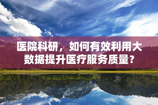 医院科研，如何有效利用大数据提升医疗服务质量？