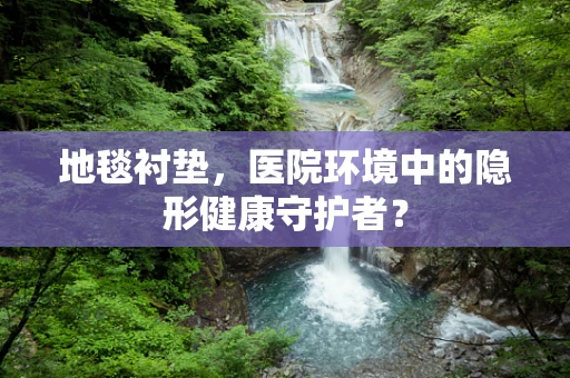 地毯衬垫，医院环境中的隐形健康守护者？