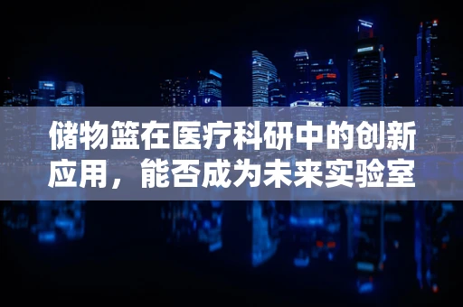 储物篮在医疗科研中的创新应用，能否成为未来实验室的‘智慧小助手’？