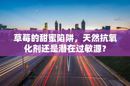 草莓的甜蜜陷阱，天然抗氧化剂还是潜在过敏源？