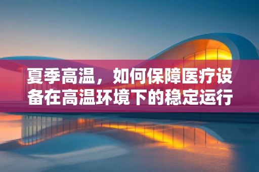 夏季高温，如何保障医疗设备在高温环境下的稳定运行？