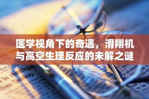 医学视角下的奇遇，滑翔机与高空生理反应的未解之谜