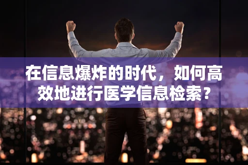 在信息爆炸的时代，如何高效地进行医学信息检索？