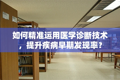如何精准运用医学诊断技术，提升疾病早期发现率？