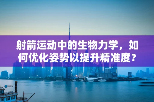 射箭运动中的生物力学，如何优化姿势以提升精准度？