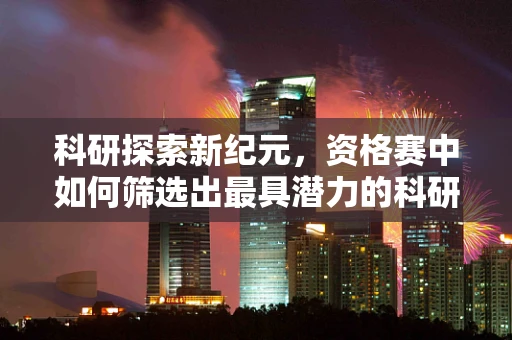 科研探索新纪元，资格赛中如何筛选出最具潜力的科研项目？