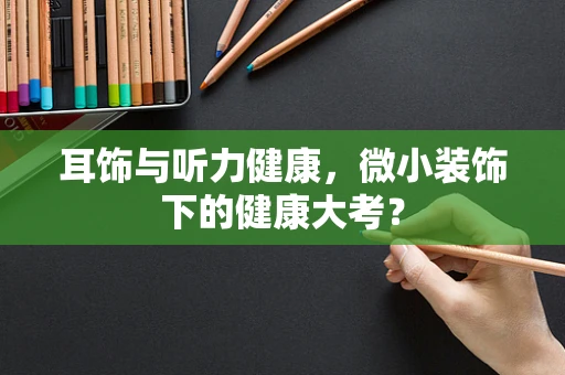 耳饰与听力健康，微小装饰下的健康大考？