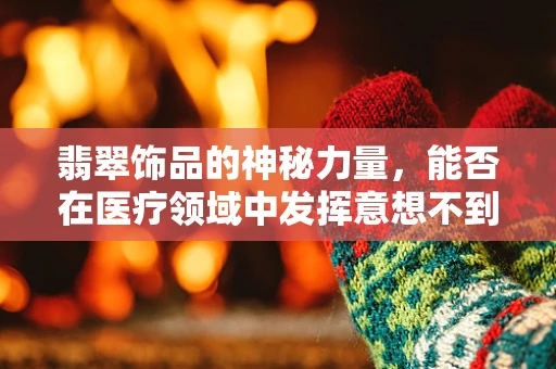 翡翠饰品的神秘力量，能否在医疗领域中发挥意想不到的效用？
