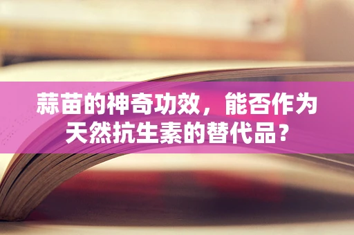 蒜苗的神奇功效，能否作为天然抗生素的替代品？