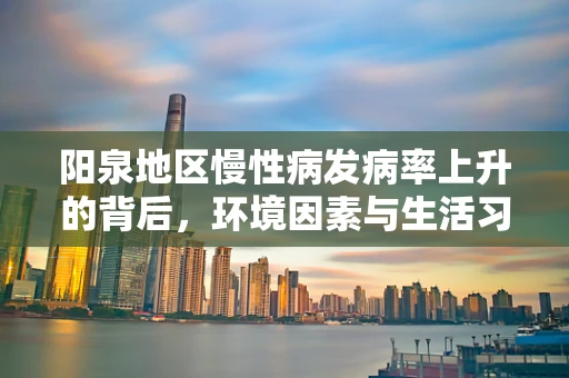 阳泉地区慢性病发病率上升的背后，环境因素与生活习惯的双重影响？