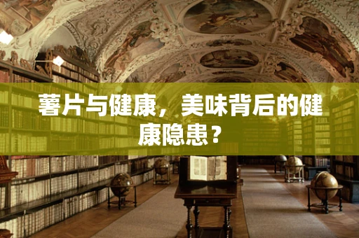 薯片与健康，美味背后的健康隐患？