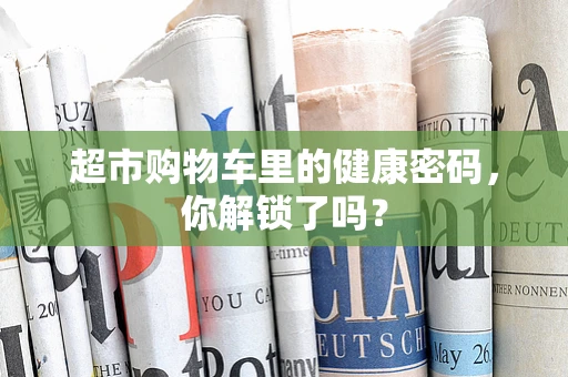 超市购物车里的健康密码，你解锁了吗？