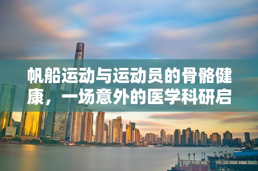 帆船运动与运动员的骨骼健康，一场意外的医学科研启示