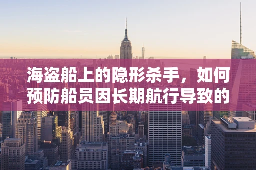 海盗船上的隐形杀手，如何预防船员因长期航行导致的健康问题？