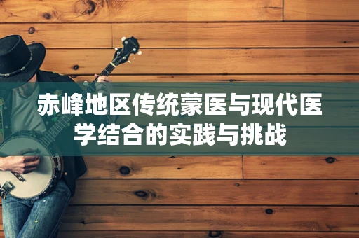 赤峰地区传统蒙医与现代医学结合的实践与挑战
