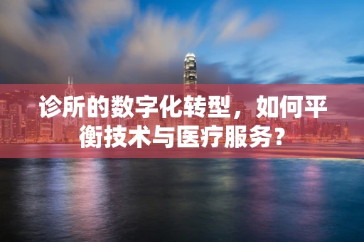 诊所的数字化转型，如何平衡技术与医疗服务？
