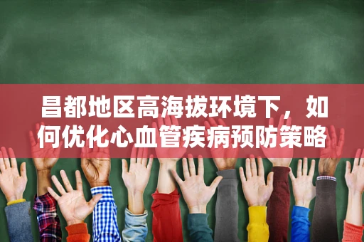 昌都地区高海拔环境下，如何优化心血管疾病预防策略？