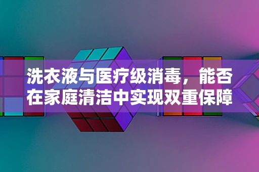 洗衣液与医疗级消毒，能否在家庭清洁中实现双重保障？