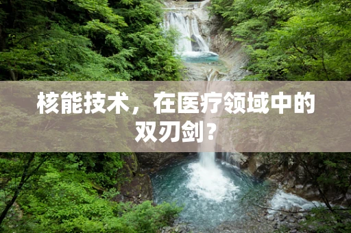 核能技术，在医疗领域中的双刃剑？