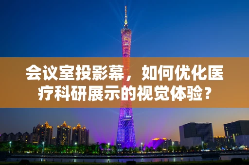 会议室投影幕，如何优化医疗科研展示的视觉体验？