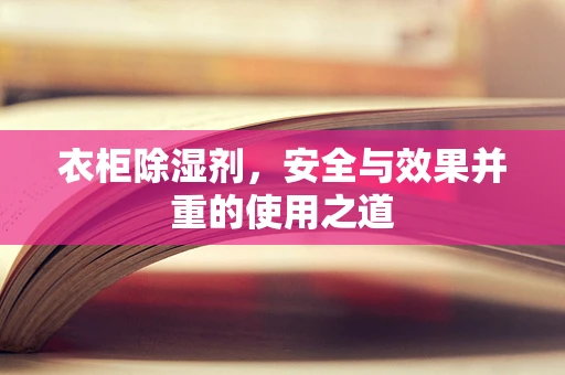 衣柜除湿剂，安全与效果并重的使用之道