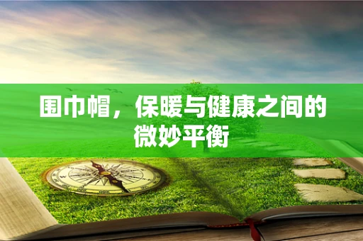 围巾帽，保暖与健康之间的微妙平衡