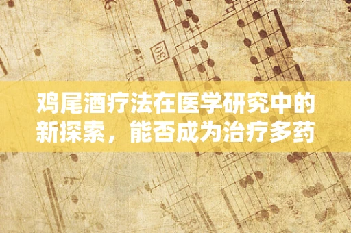 鸡尾酒疗法在医学研究中的新探索，能否成为治疗多药耐药结核病的创新策略？