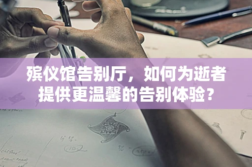 殡仪馆告别厅，如何为逝者提供更温馨的告别体验？