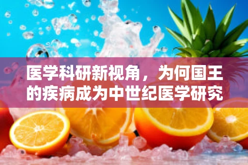 医学科研新视角，为何国王的疾病成为中世纪医学研究的金钥匙？